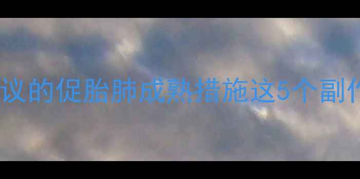 孕28周后医生建议的促胎肺成熟措施这5个副作用妈妈必看