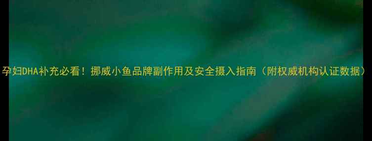 孕妇DHA补充必看挪威小鱼品牌副作用及安全摄入指南附权威机构认证数据