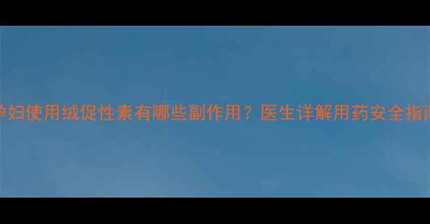 孕妇使用绒促性素有哪些副作用医生详解用药安全指南