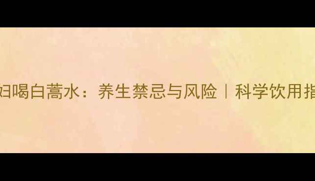 孕妇喝白蒿水养生禁忌与风险科学饮用指南