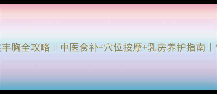 图片 孕期&哺乳期自然丰胸全攻略｜中医食补+穴位按摩+乳房养护指南｜健康美胸不伤身1