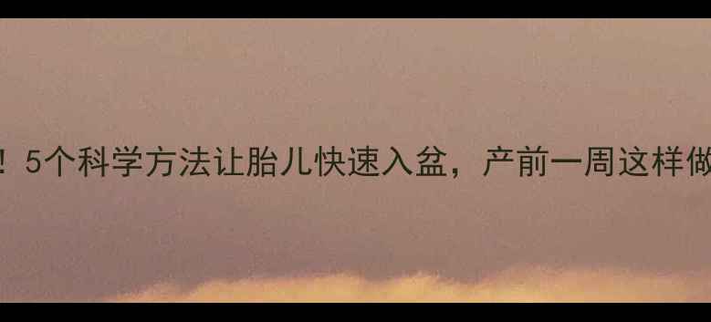 孕期入盆黄金期5个科学方法让胎儿快速入盆产前一周这样做顺产少受罪
