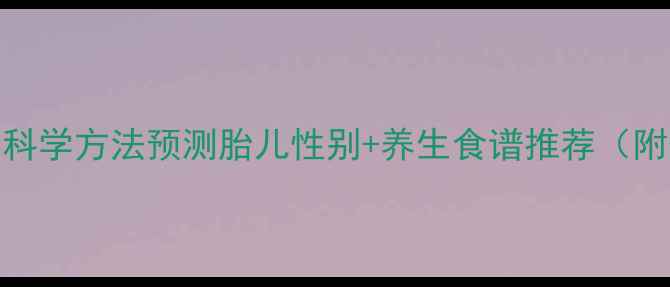 孕期养生必看5个科学方法预测胎儿性别养生食谱推荐附体质自测表