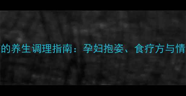 图片 孕期宝宝受惊的养生调理指南：孕妇抱姿、食疗方与情绪管理全攻略