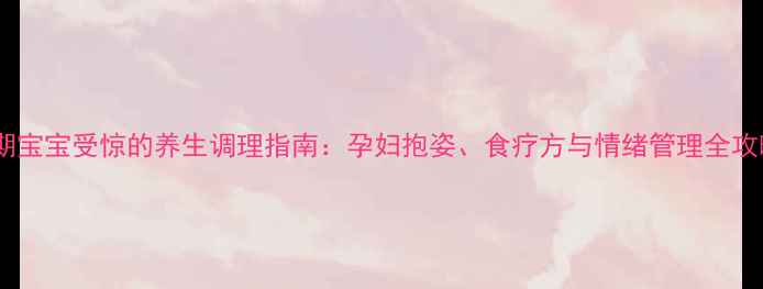 孕期宝宝受惊的养生调理指南孕妇抱姿食疗方与情绪管理全攻略