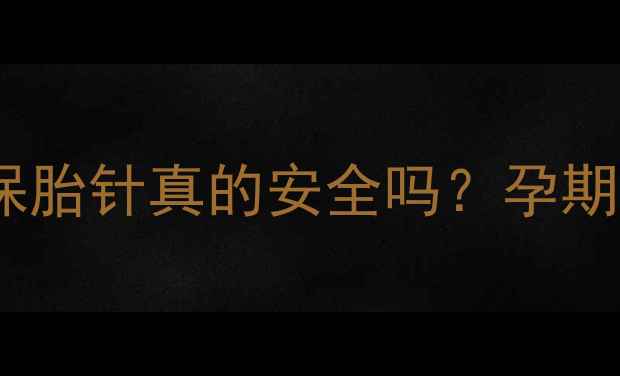 孕期必看保胎针副作用全保胎针真的安全吗孕期妈妈必读的保胎针使用指南