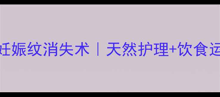孕期必看妊娠纹消失术天然护理饮食运动全攻略