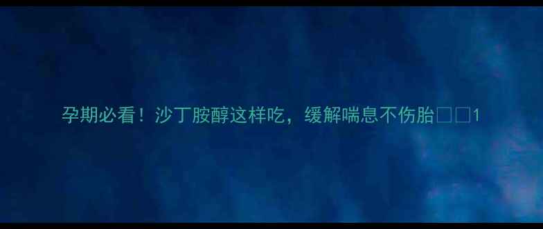 孕期必看沙丁胺醇这样吃缓解喘息不伤胎