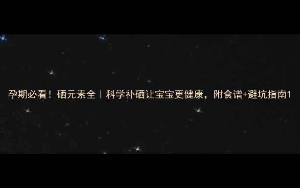 孕期必看硒元素全科学补硒让宝宝更健康附食谱避坑指南