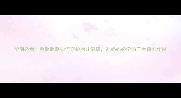 孕期必看胎监监测如何守护胎儿健康准妈妈必学的三大核心作用
