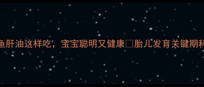 孕期必看鱼肝油这样吃宝宝聪明又健康胎儿发育关键期科学补充指南