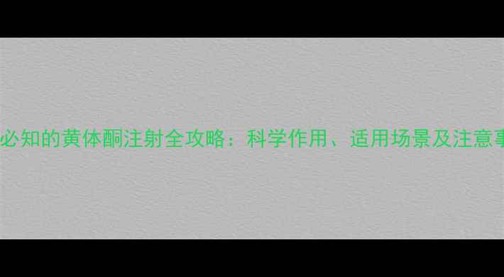 孕期必知的黄体酮注射全攻略科学作用适用场景及注意事项