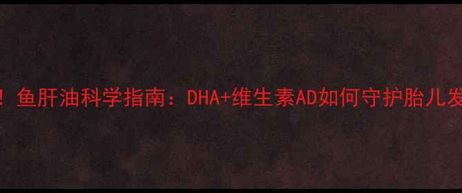 图片 孕期必补！鱼肝油科学指南：DHA+维生素AD如何守护胎儿发育黄金期