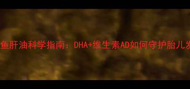 图片 孕期必补！鱼肝油科学指南：DHA+维生素AD如何守护胎儿发育黄金期1