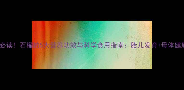 孕期必读石榴的5大营养功效与科学食用指南胎儿发育母体健康全