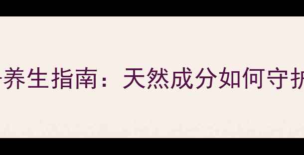 图片 孕期护肤+养生指南：天然成分如何守护母婴健康