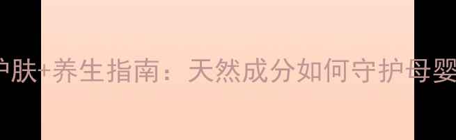 孕期护肤养生指南天然成分如何守护母婴健康