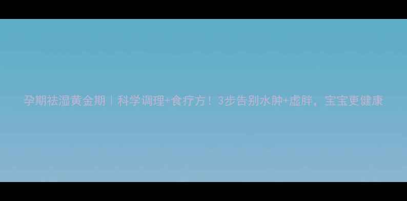 图片 孕期祛湿黄金期｜科学调理+食疗方！3步告别水肿+虚胖，宝宝更健康