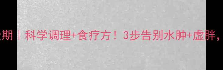 孕期祛湿黄金期科学调理食疗方3步告别水肿虚胖宝宝更健康