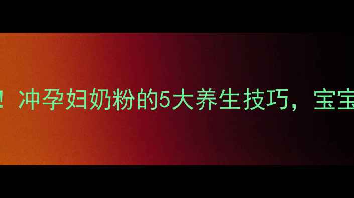 孕期营养关键期冲孕妇奶粉的5大养生技巧宝宝吸收率翻倍