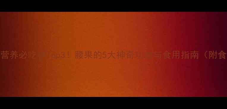 孕期营养必吃榜Top3腰果的5大神奇功效与食用指南附食谱