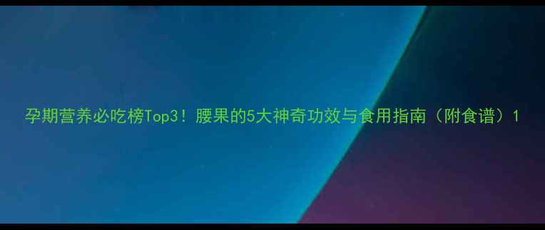 图片 孕期营养必吃榜Top3！腰果的5大神奇功效与食用指南（附食谱）1