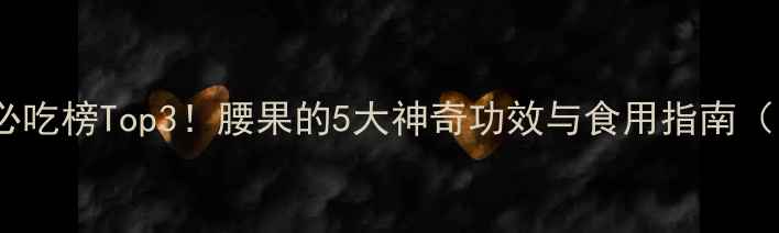 图片 孕期营养必吃榜Top3！腰果的5大神奇功效与食用指南（附食谱）2