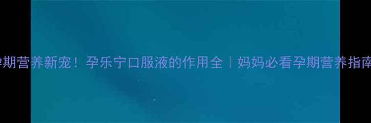 孕期营养新宠孕乐宁口服液的作用全妈妈必看孕期营养指南