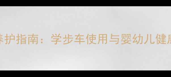 图片 学步期科学养护指南：学步车使用与婴幼儿健康发育全攻略