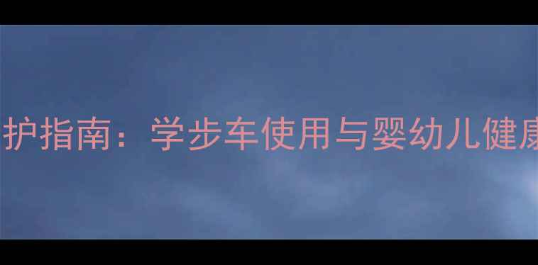 学步期科学养护指南学步车使用与婴幼儿健康发育全攻略