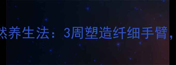 学生瘦胳膊的天然养生法3周塑造纤细手臂科学减脂不反弹
