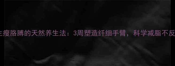 图片 学生瘦胳膊的天然养生法：3周塑造纤细手臂，科学减脂不反弹1