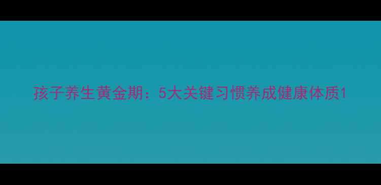 图片 孩子养生黄金期：5大关键习惯养成健康体质1