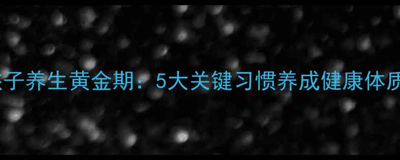 孩子养生黄金期5大关键习惯养成健康体质