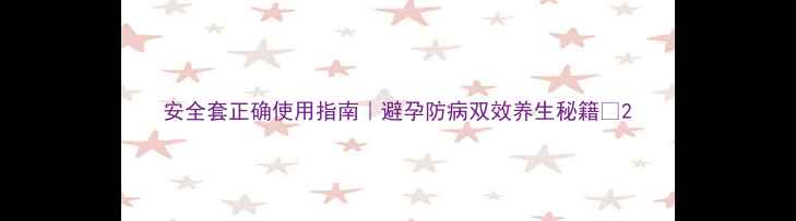 图片 安全套正确使用指南｜避孕防病双效养生秘籍✨2