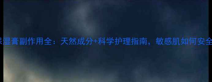 安敏滋保湿膏副作用全天然成分科学护理指南敏感肌如何安全保湿