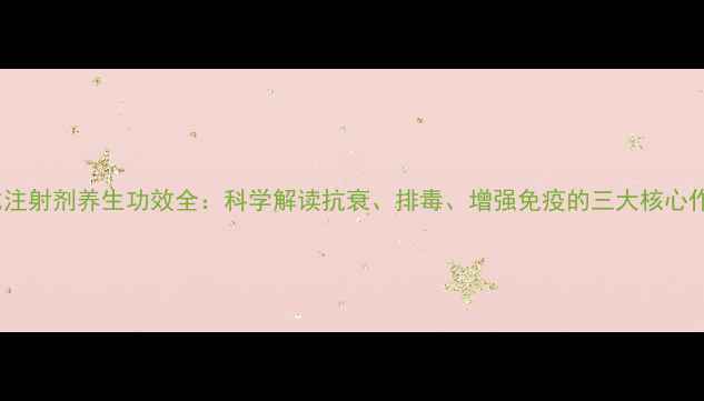 图片 安比注射剂养生功效全：科学解读抗衰、排毒、增强免疫的三大核心作用1