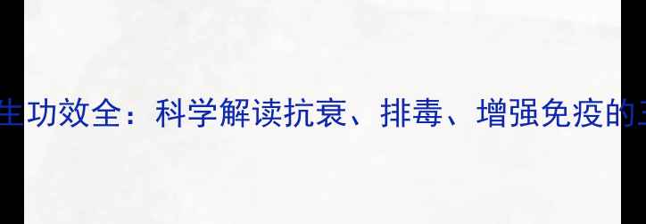 安比注射剂养生功效全科学解读抗衰排毒增强免疫的三大核心作用