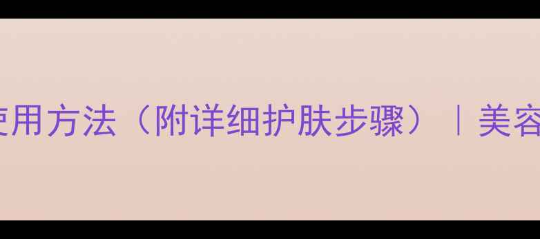图片 安瓶的正确使用方法（附详细护肤步骤）｜美容护肤全攻略1
