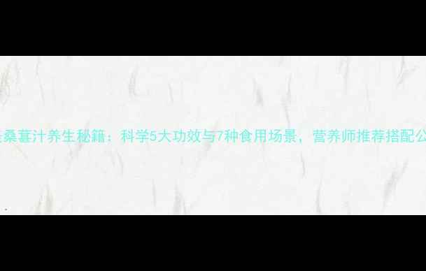 图片 完美桑葚汁养生秘籍：科学5大功效与7种食用场景，营养师推荐搭配公式1