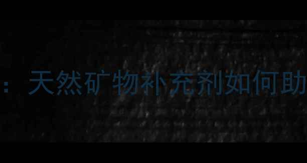 完美矿物晶科学天然矿物补充剂如何助力全民养生健康
