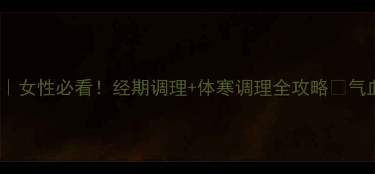 定坤丹功效与作用女性必看经期调理体寒调理全攻略气血双补秘籍大公开