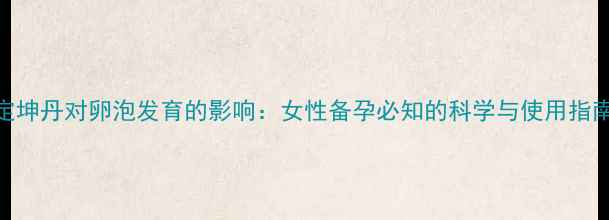 定坤丹对卵泡发育的影响女性备孕必知的科学与使用指南