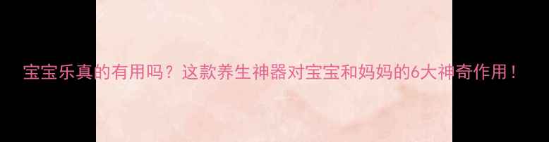 宝宝乐真的有用吗这款养生神器对宝宝和妈妈的6大神奇作用