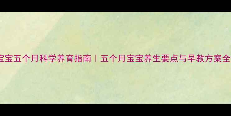 宝宝五个月科学养育指南五个月宝宝养生要点与早教方案全