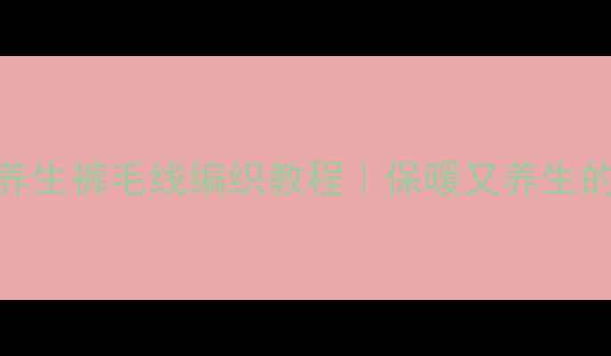 宝宝冬季养生裤毛线编织教程保暖又养生的秋冬必备