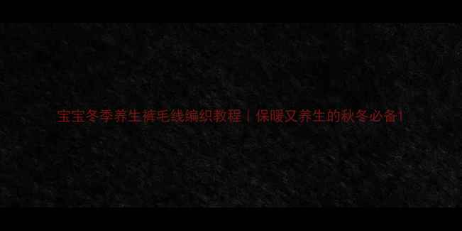 图片 宝宝冬季养生裤毛线编织教程｜保暖又养生的秋冬必备1