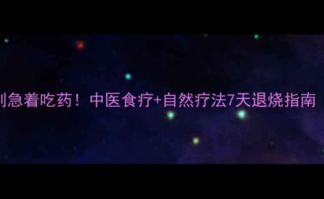 图片 宝宝发烧别急着吃药！中医食疗+自然疗法7天退烧指南（附食谱）
