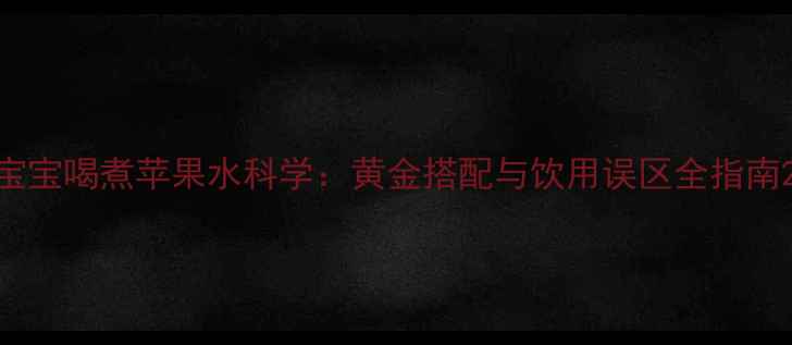 宝宝喝煮苹果水科学黄金搭配与饮用误区全指南