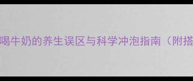 宝宝夜间喝牛奶的养生误区与科学冲泡指南附搭配食谱